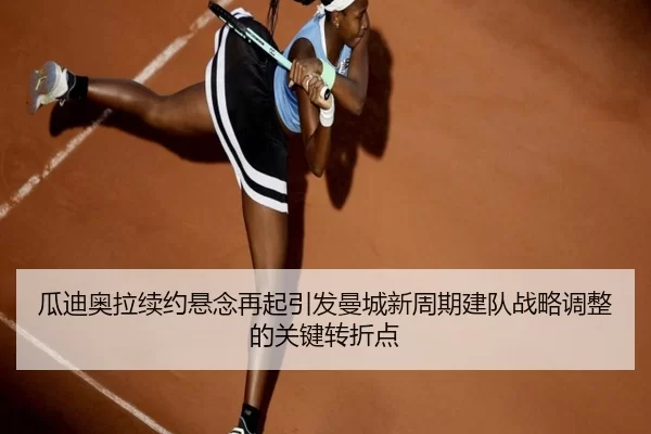 瓜迪奥拉续约悬念再起引发曼城新周期建队战略调整的关键转折点