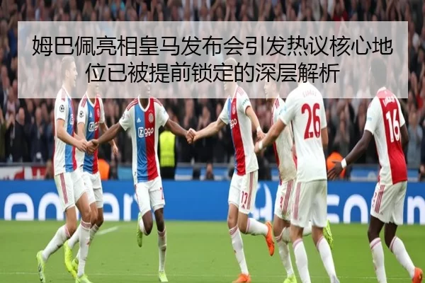 姆巴佩亮相皇马发布会引发热议核心地位已被提前锁定的深层解析
