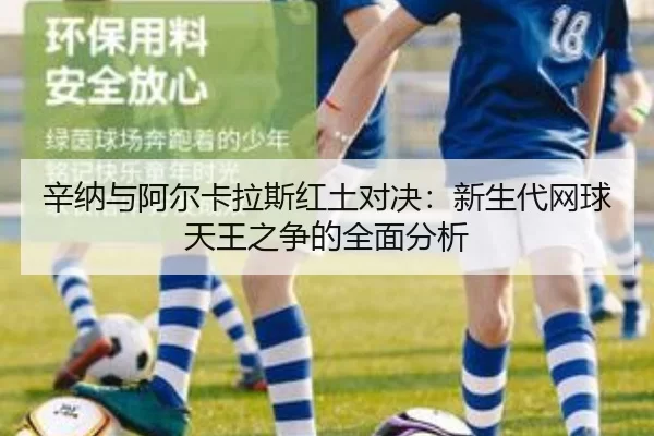 辛纳与阿尔卡拉斯红土对决：新生代网球天王之争的全面分析